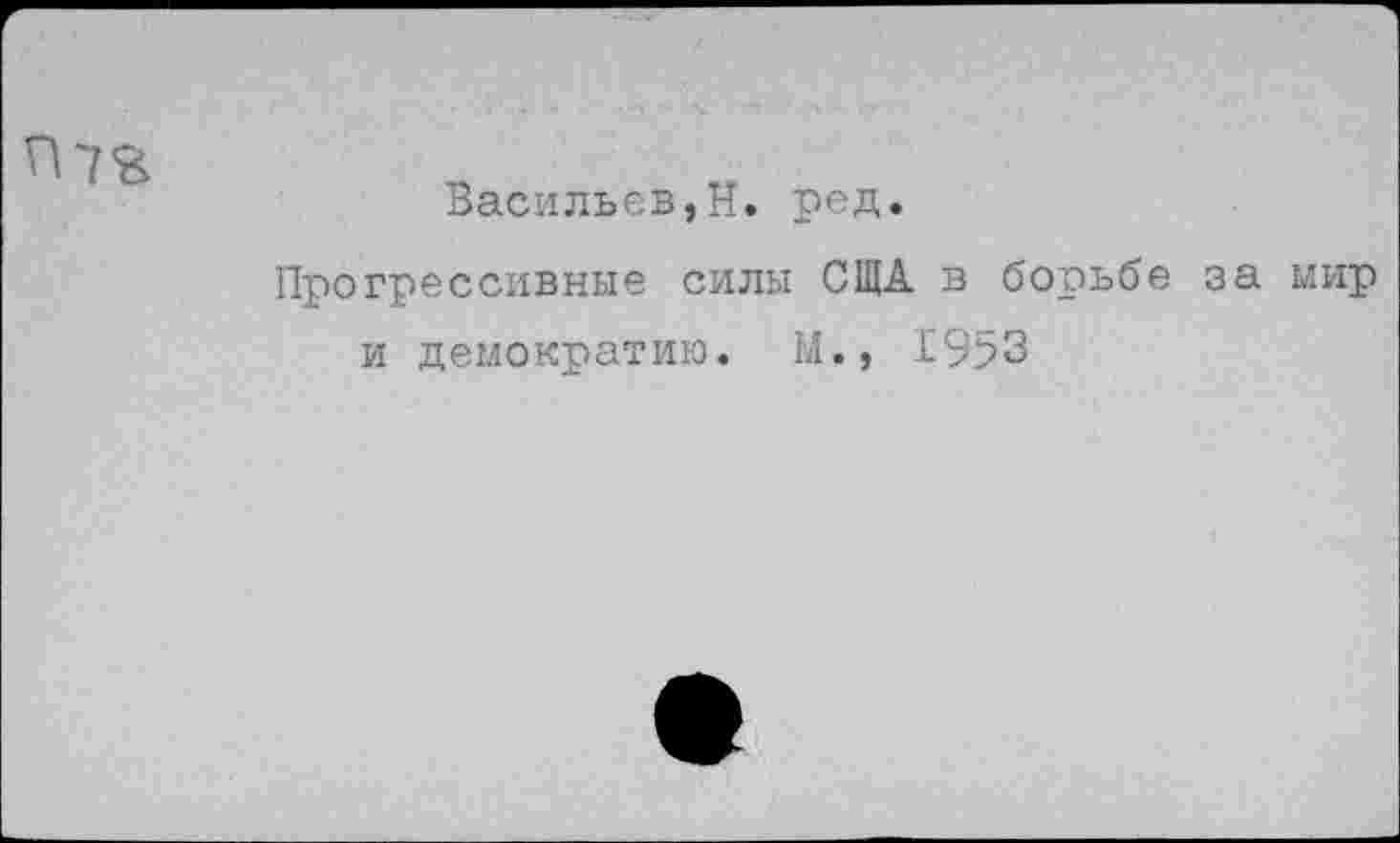 ﻿
Васильев,Н. ред.
Прогрессивные силы СЩА в борьбе за мир и демократию. М., 1953